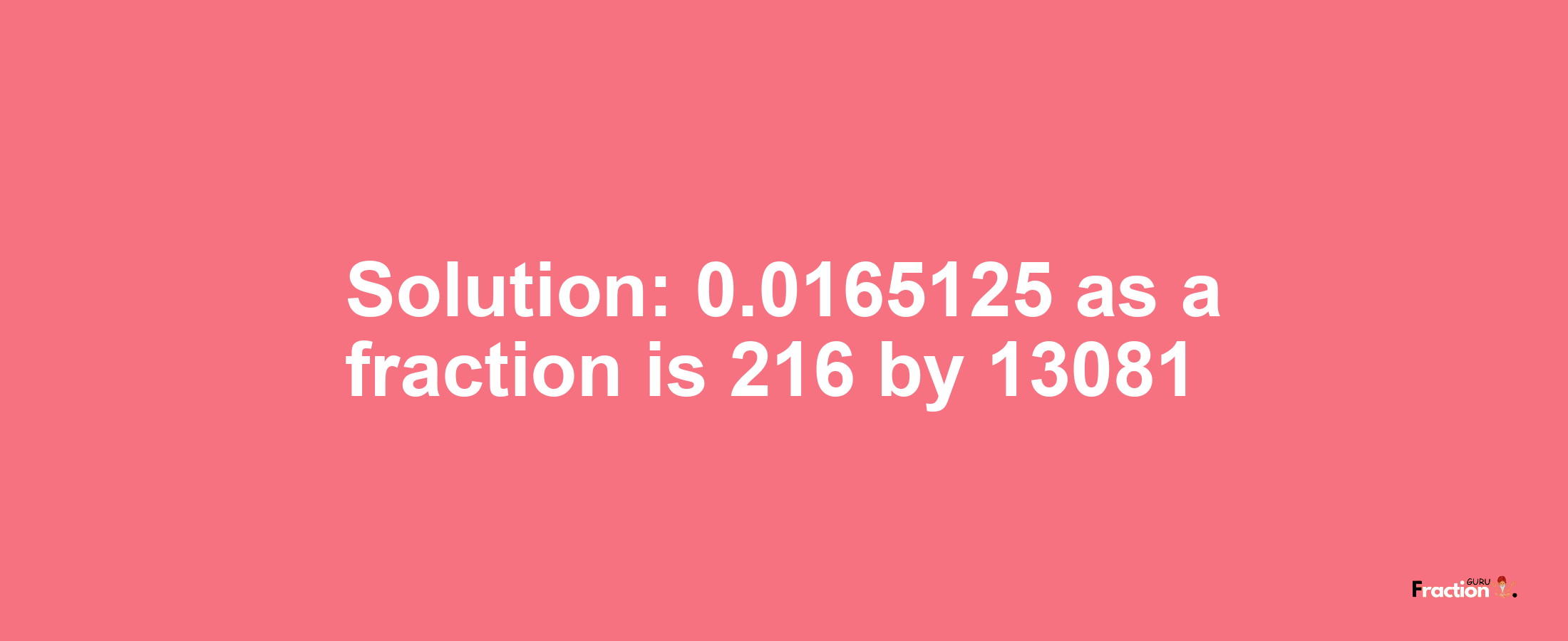 Solution:0.0165125 as a fraction is 216/13081